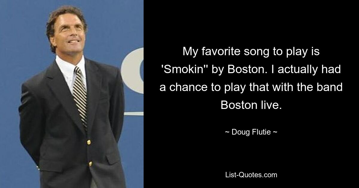 My favorite song to play is 'Smokin'' by Boston. I actually had a chance to play that with the band Boston live. — © Doug Flutie