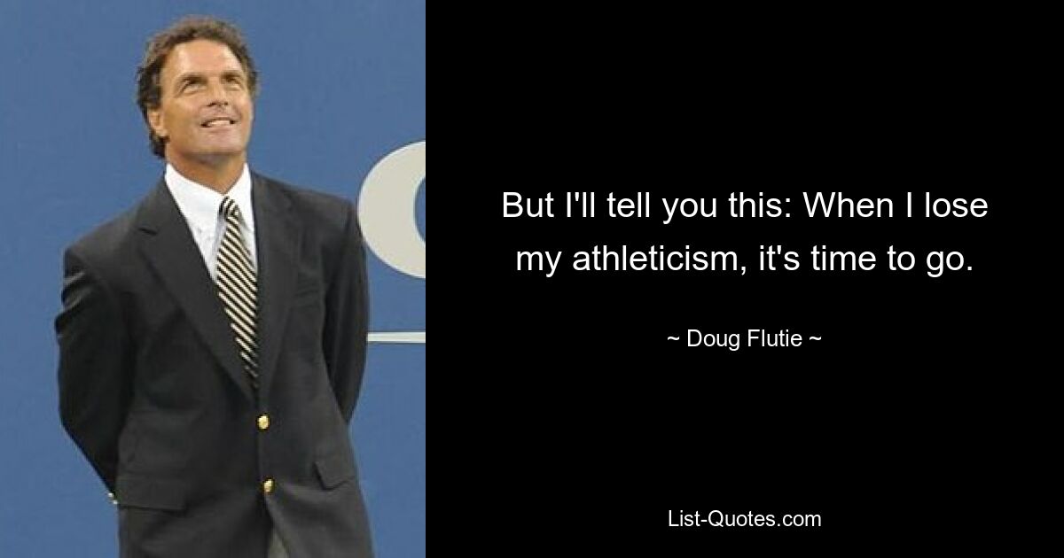 But I'll tell you this: When I lose my athleticism, it's time to go. — © Doug Flutie