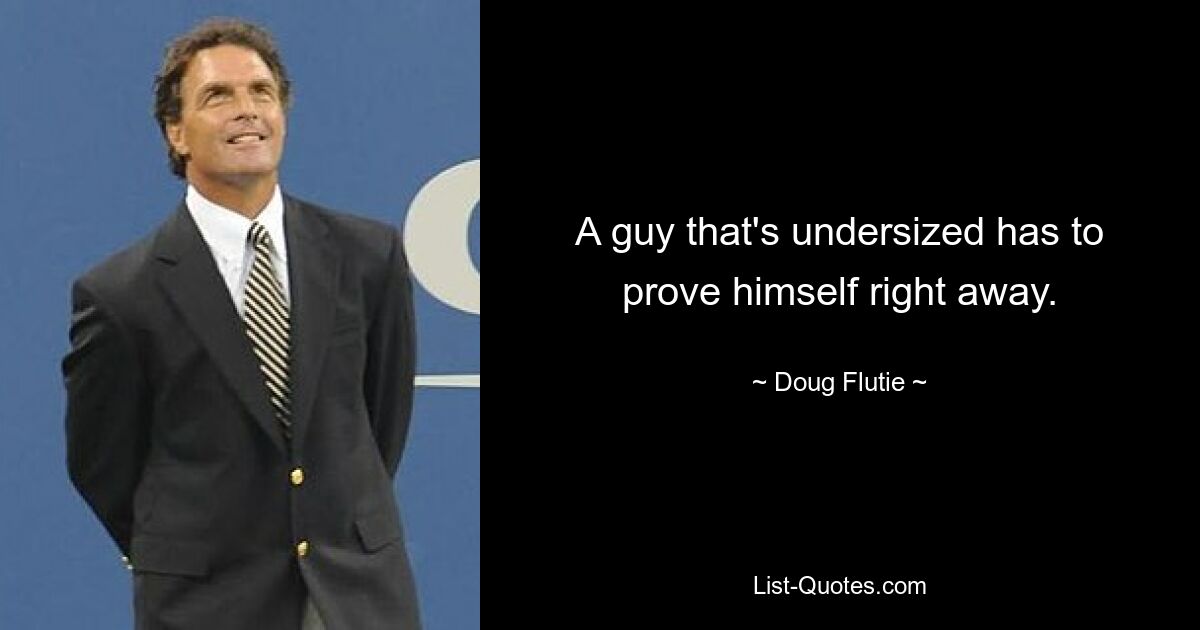 A guy that's undersized has to prove himself right away. — © Doug Flutie