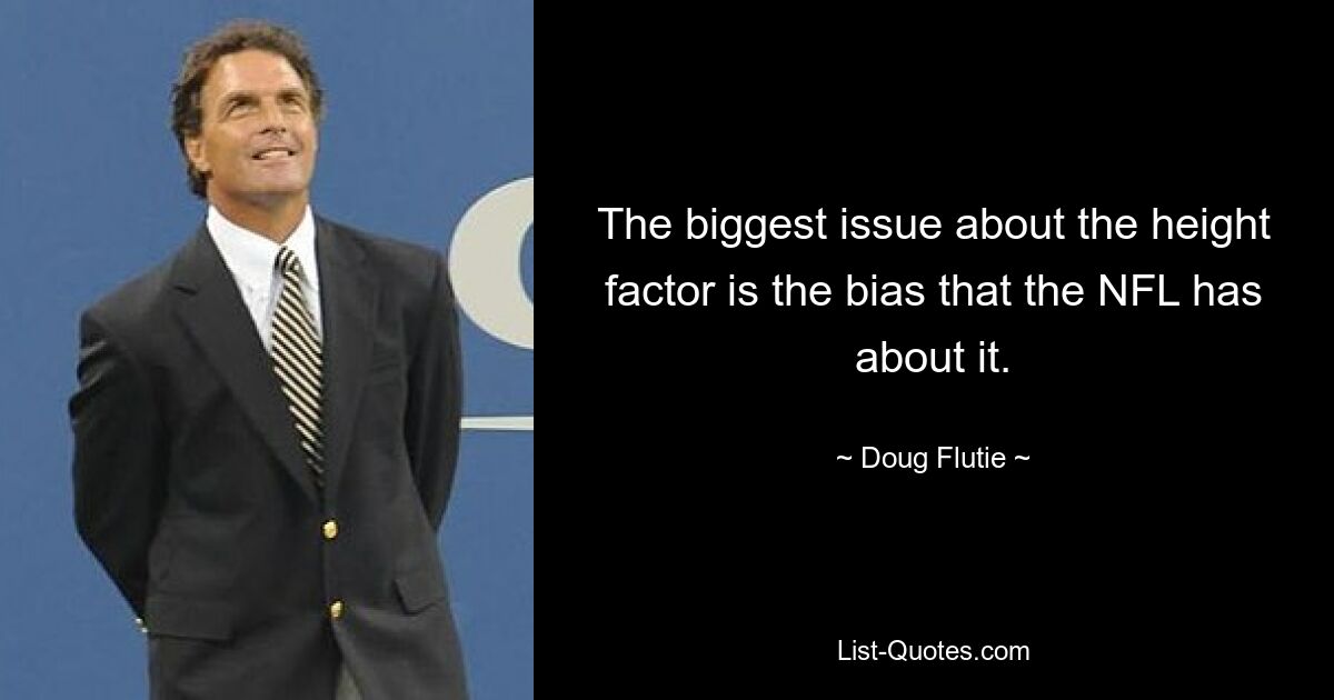 The biggest issue about the height factor is the bias that the NFL has about it. — © Doug Flutie