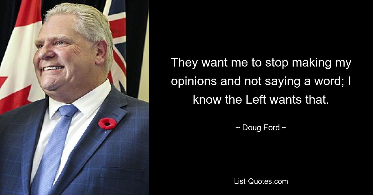 They want me to stop making my opinions and not saying a word; I know the Left wants that. — © Doug Ford