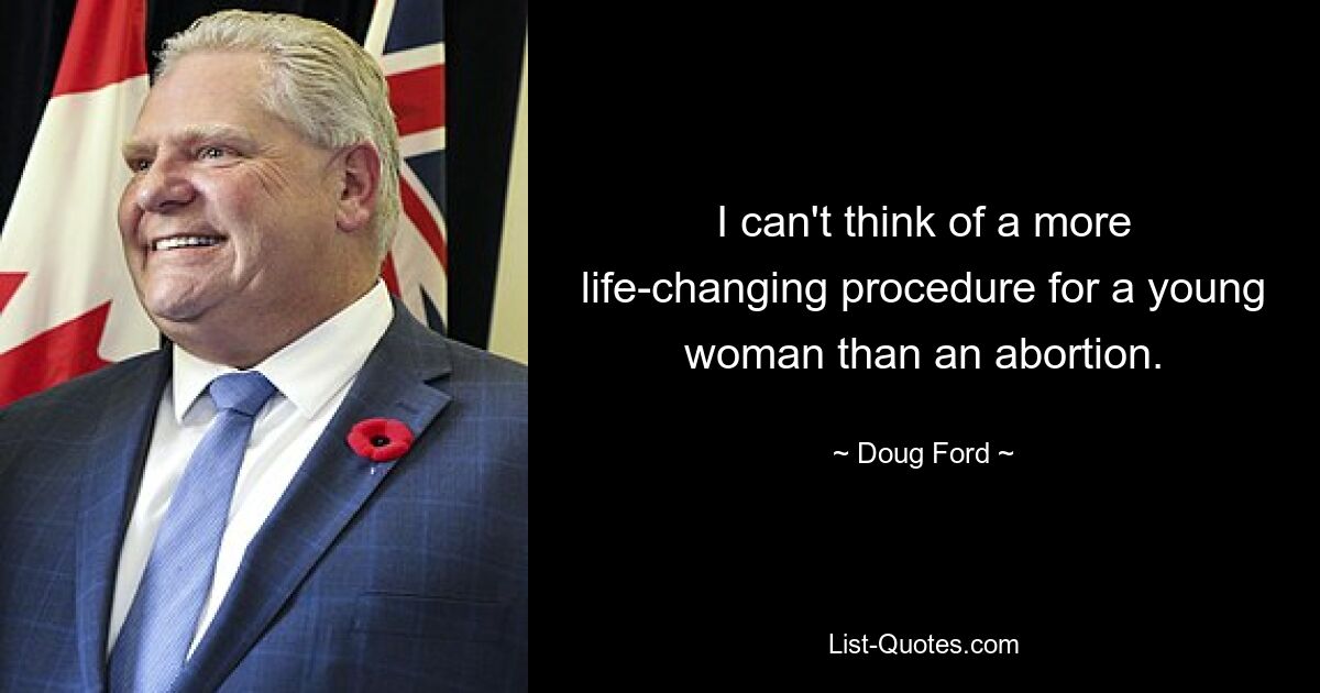 I can't think of a more life-changing procedure for a young woman than an abortion. — © Doug Ford