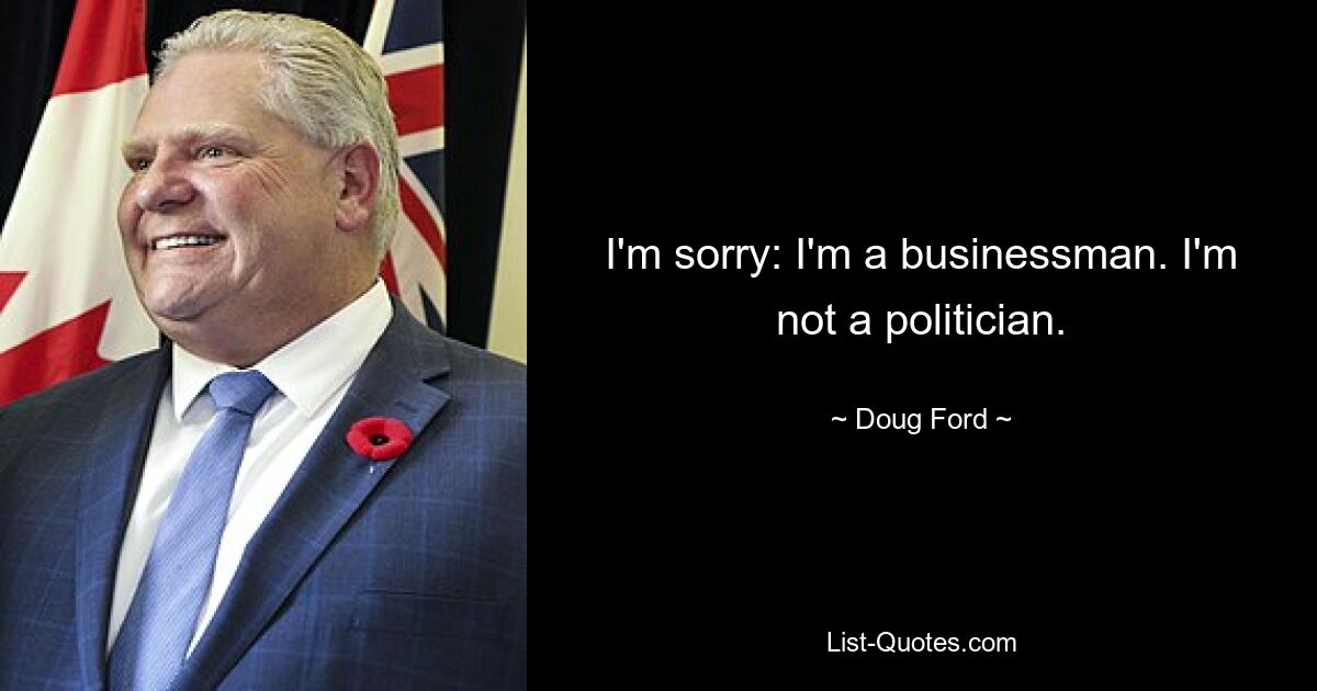 I'm sorry: I'm a businessman. I'm not a politician. — © Doug Ford