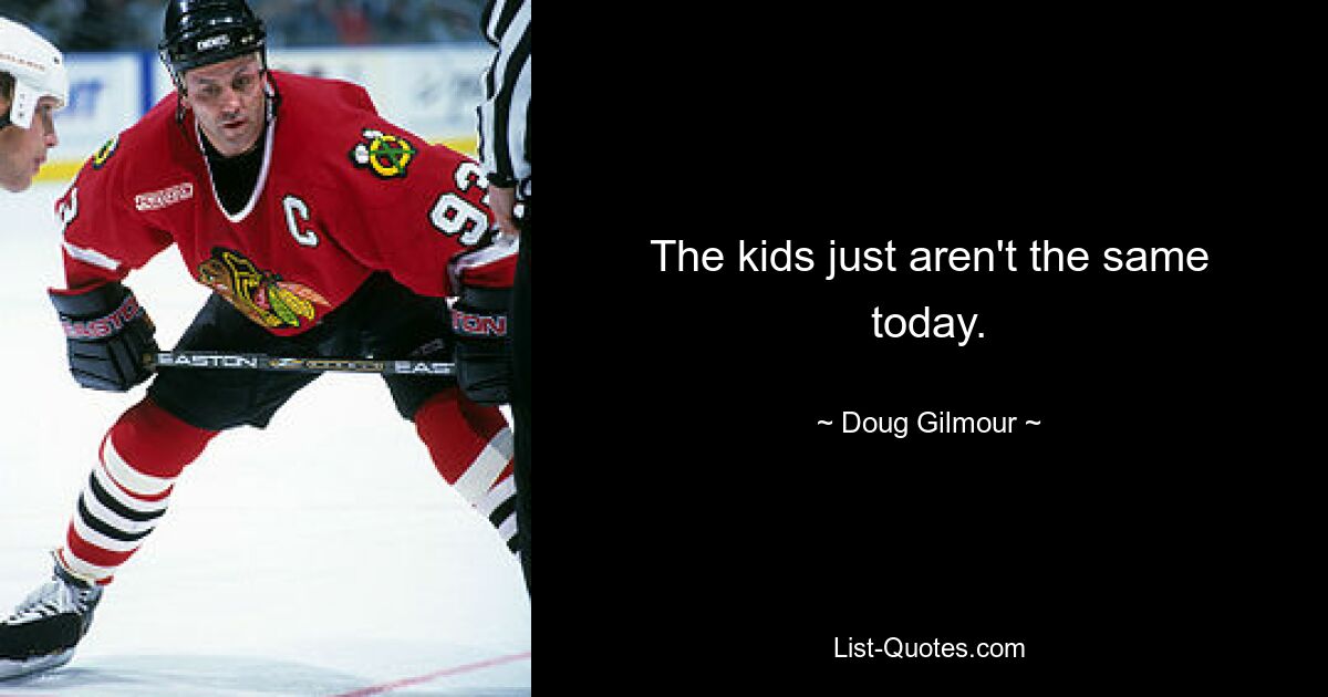 The kids just aren't the same today. — © Doug Gilmour