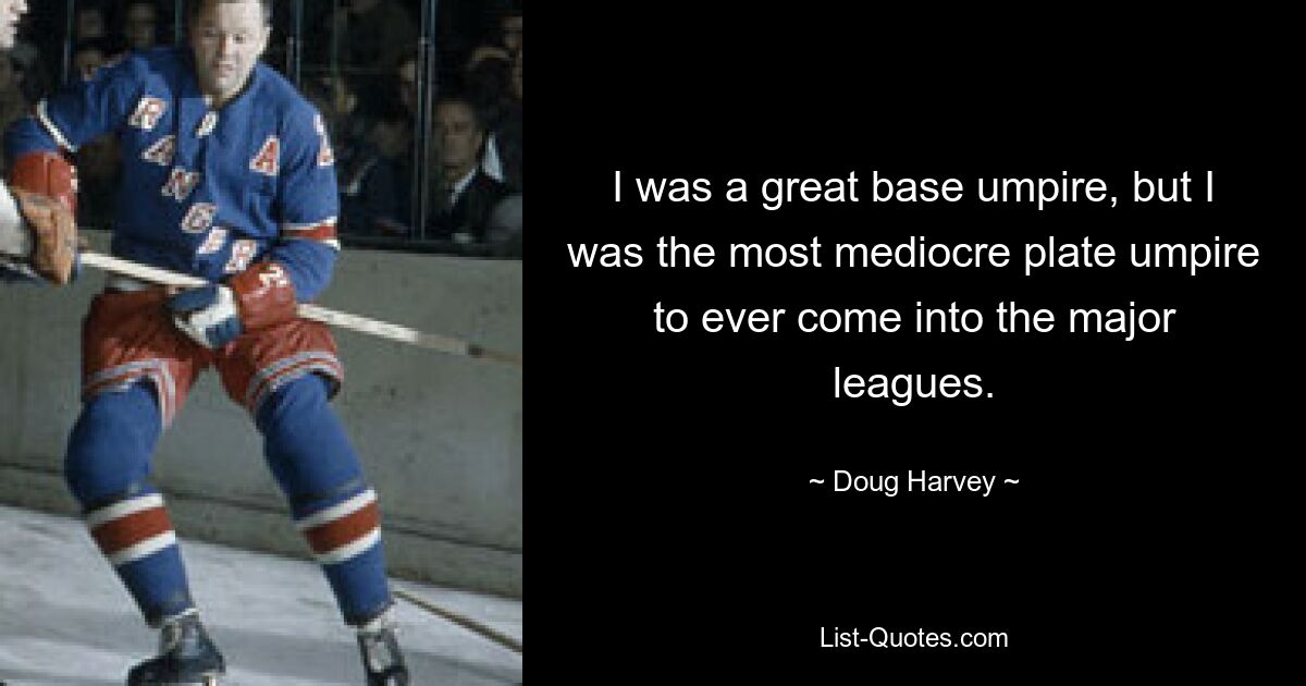 I was a great base umpire, but I was the most mediocre plate umpire to ever come into the major leagues. — © Doug Harvey