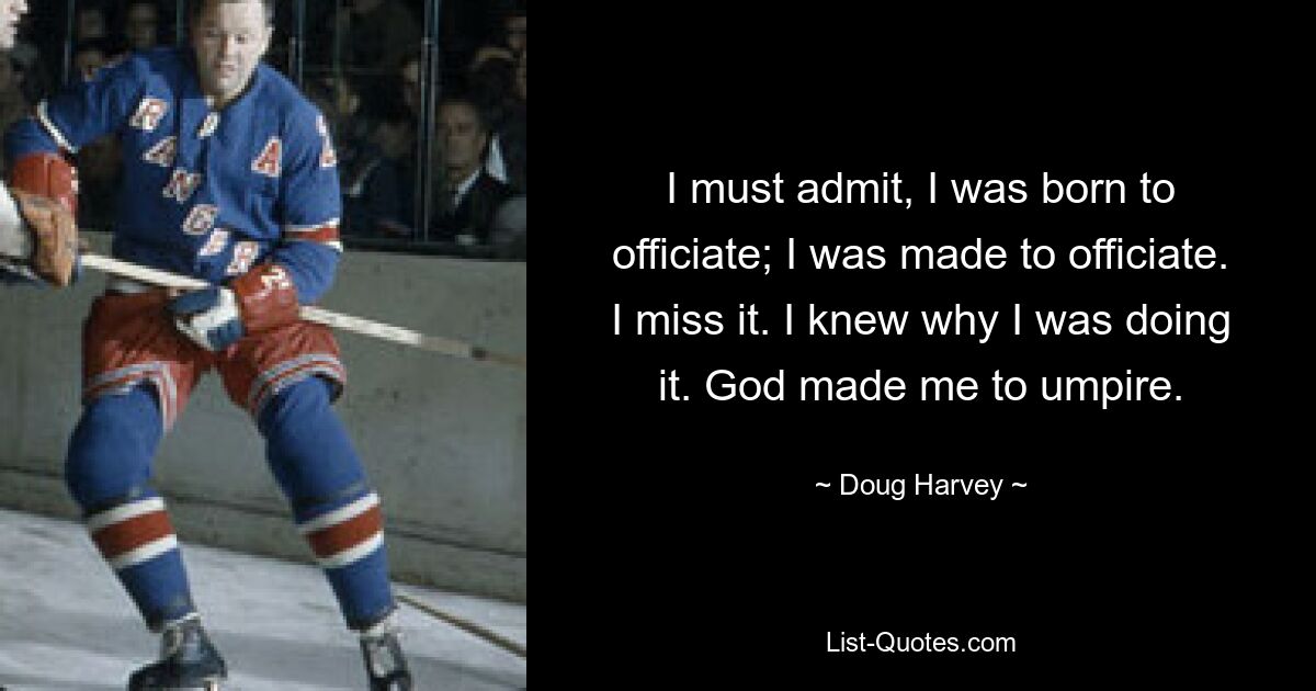 I must admit, I was born to officiate; I was made to officiate. I miss it. I knew why I was doing it. God made me to umpire. — © Doug Harvey