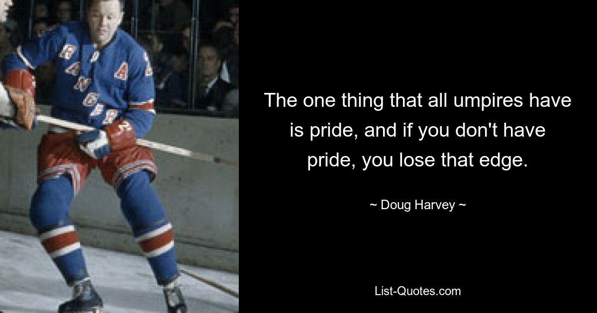 The one thing that all umpires have is pride, and if you don't have pride, you lose that edge. — © Doug Harvey