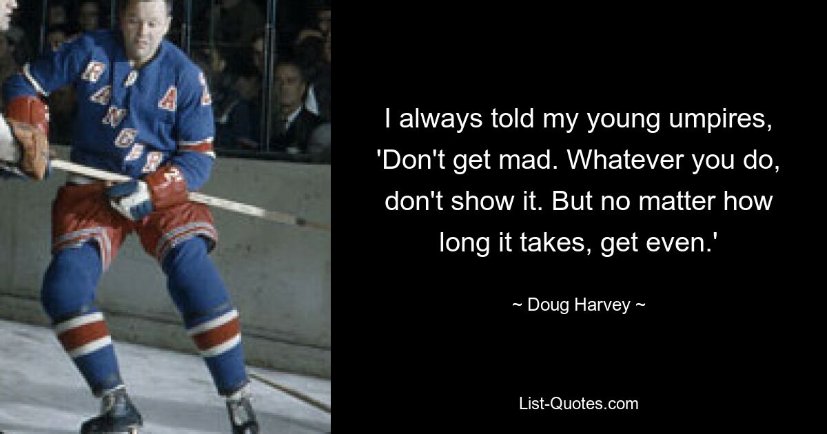 I always told my young umpires, 'Don't get mad. Whatever you do, don't show it. But no matter how long it takes, get even.' — © Doug Harvey