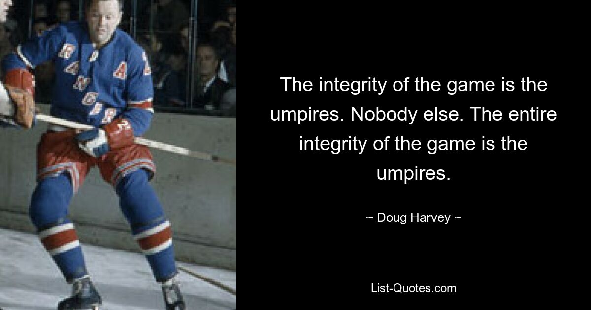 The integrity of the game is the umpires. Nobody else. The entire integrity of the game is the umpires. — © Doug Harvey