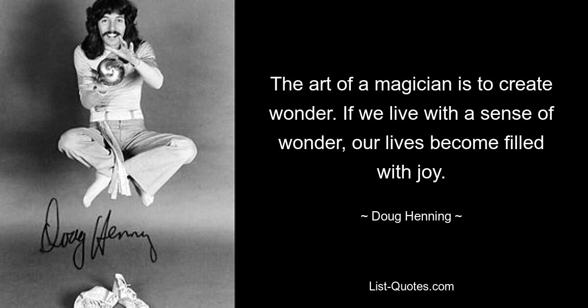 The art of a magician is to create wonder. If we live with a sense of wonder, our lives become filled with joy. — © Doug Henning