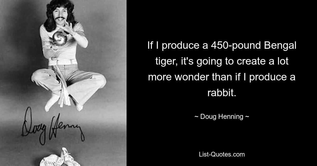 If I produce a 450-pound Bengal tiger, it's going to create a lot more wonder than if I produce a rabbit. — © Doug Henning