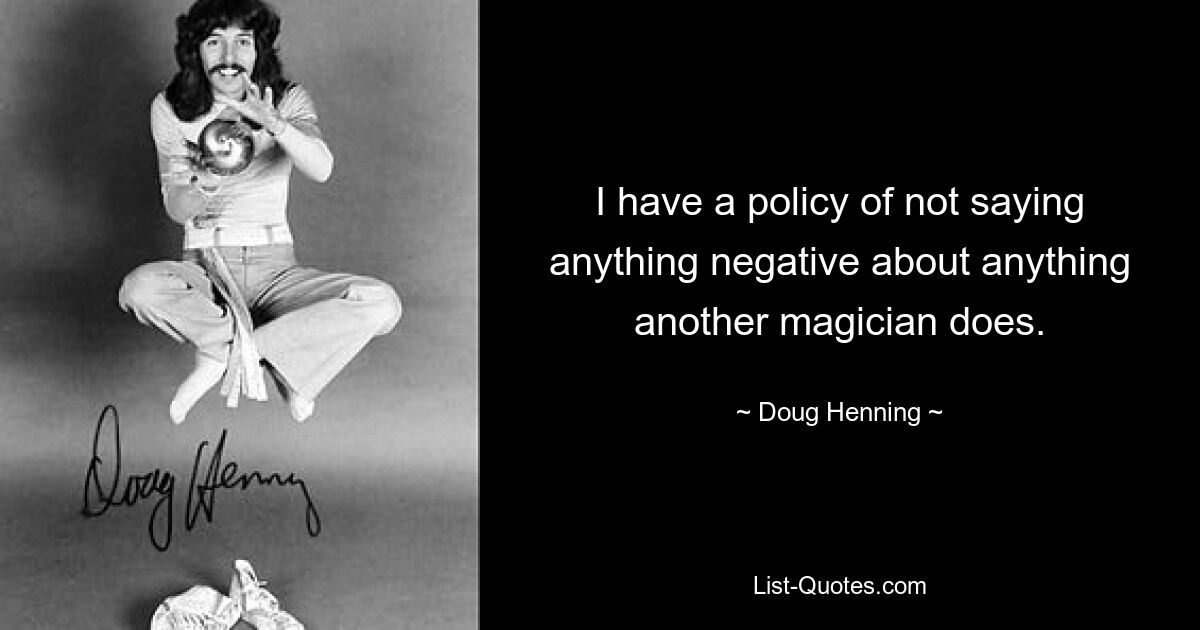 I have a policy of not saying anything negative about anything another magician does. — © Doug Henning