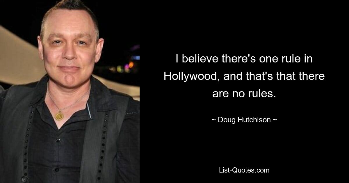 I believe there's one rule in Hollywood, and that's that there are no rules. — © Doug Hutchison