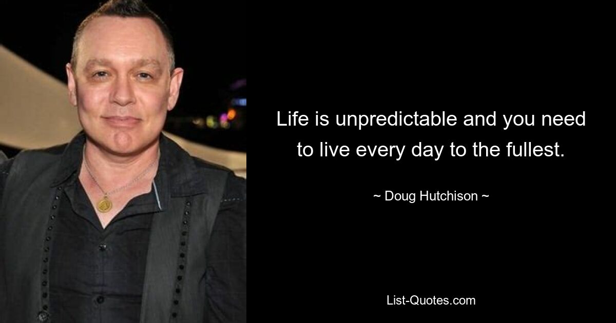 Life is unpredictable and you need to live every day to the fullest. — © Doug Hutchison