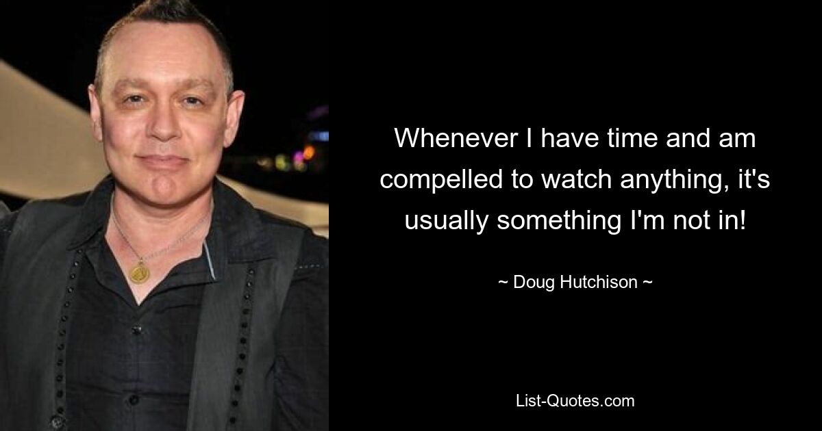 Whenever I have time and am compelled to watch anything, it's usually something I'm not in! — © Doug Hutchison