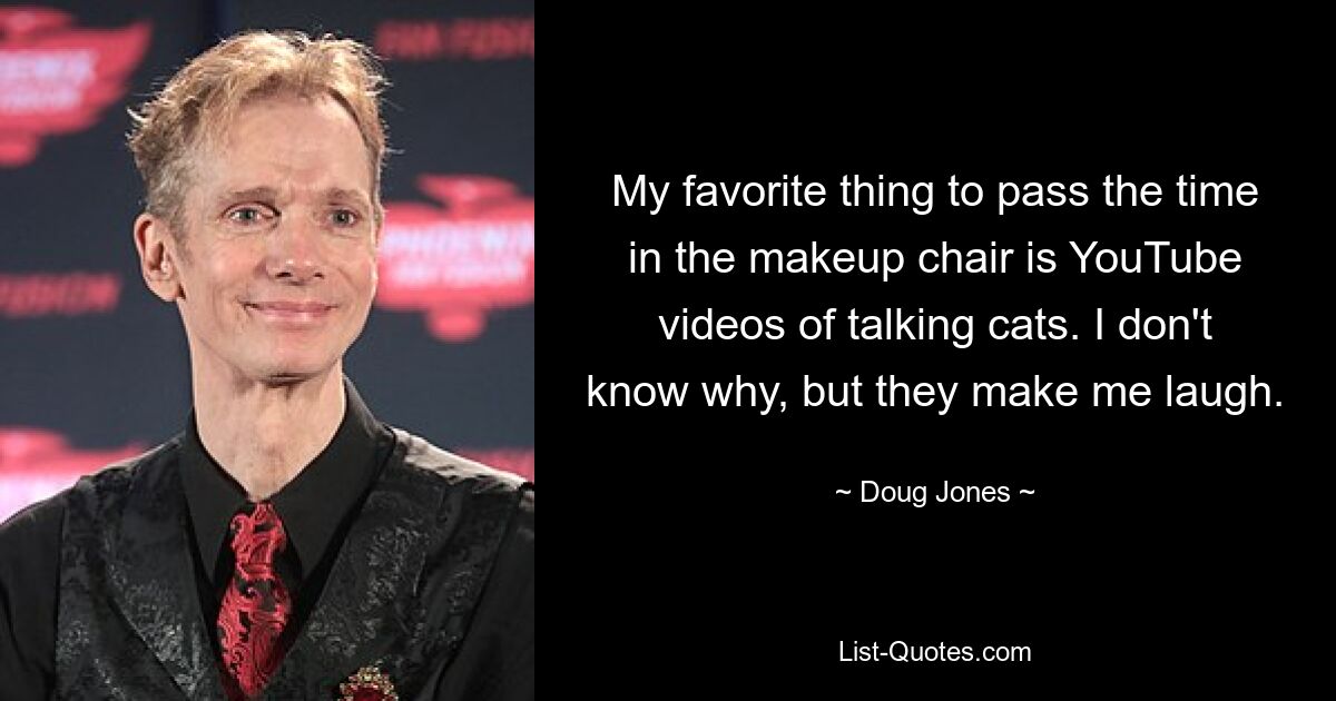 My favorite thing to pass the time in the makeup chair is YouTube videos of talking cats. I don't know why, but they make me laugh. — © Doug Jones