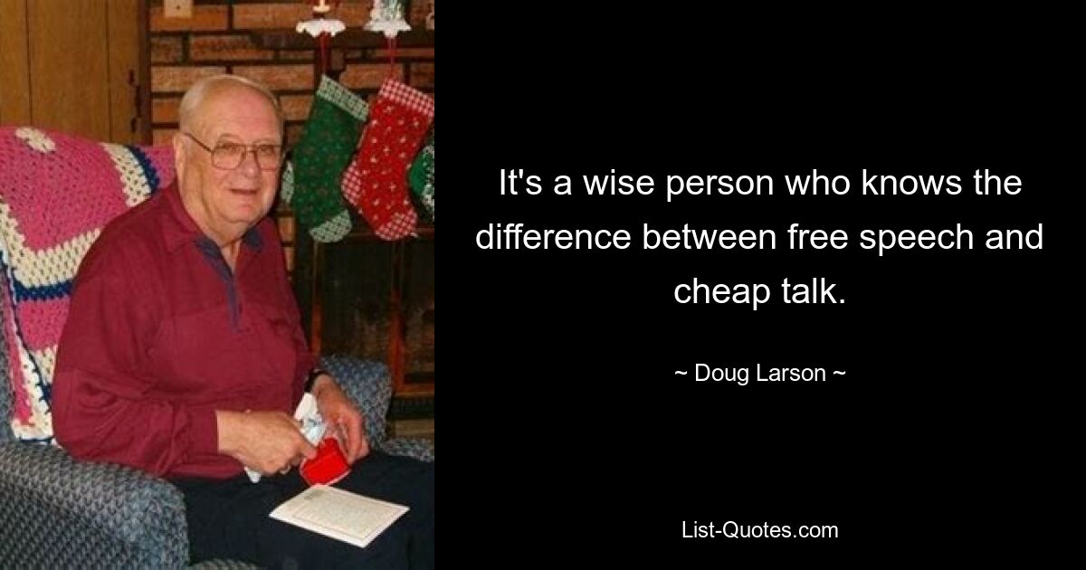 It's a wise person who knows the difference between free speech and cheap talk. — © Doug Larson