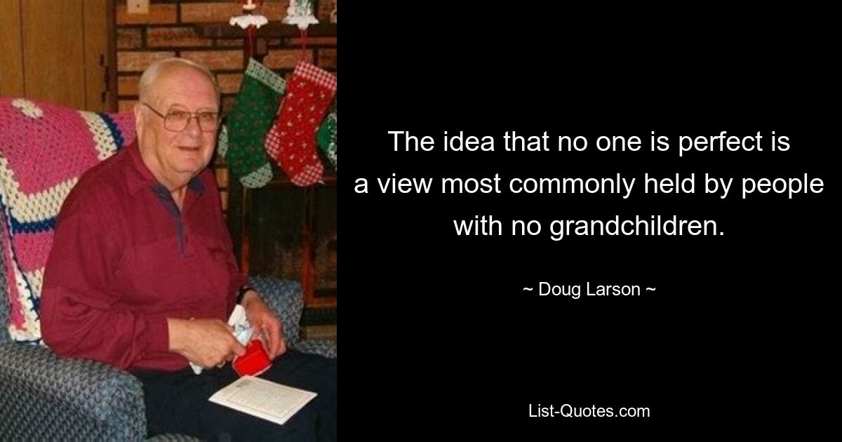 The idea that no one is perfect is a view most commonly held by people with no grandchildren. — © Doug Larson