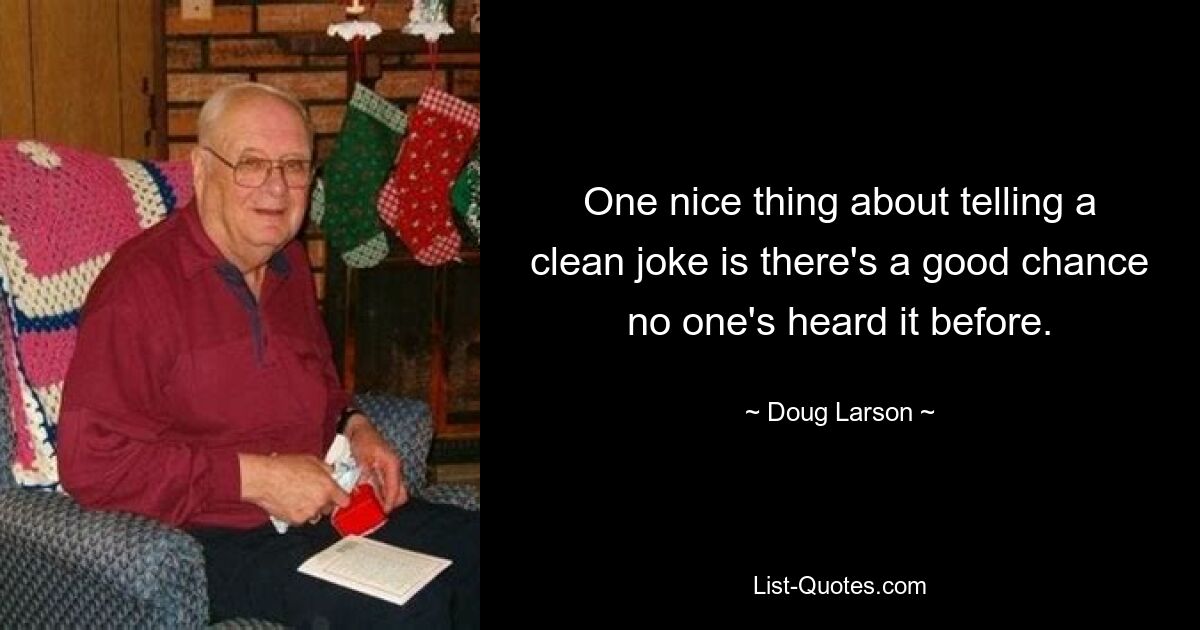 One nice thing about telling a clean joke is there's a good chance no one's heard it before. — © Doug Larson