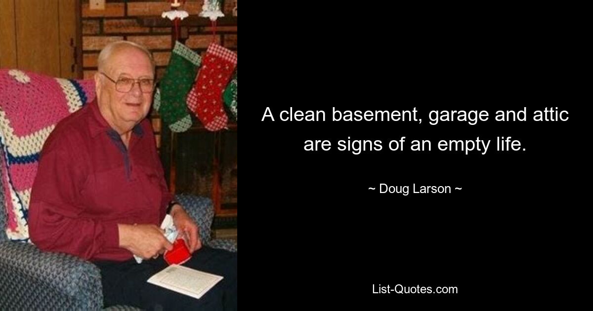 A clean basement, garage and attic are signs of an empty life. — © Doug Larson