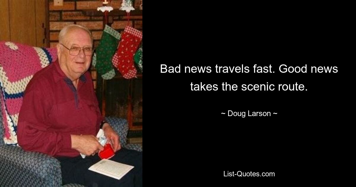 Bad news travels fast. Good news takes the scenic route. — © Doug Larson