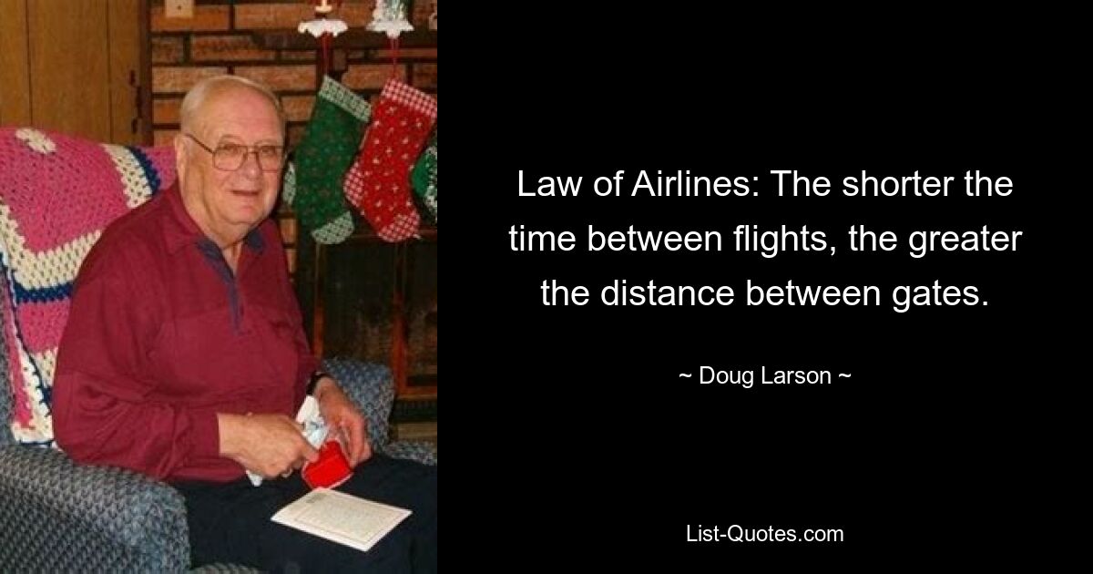 Law of Airlines: The shorter the time between flights, the greater the distance between gates. — © Doug Larson