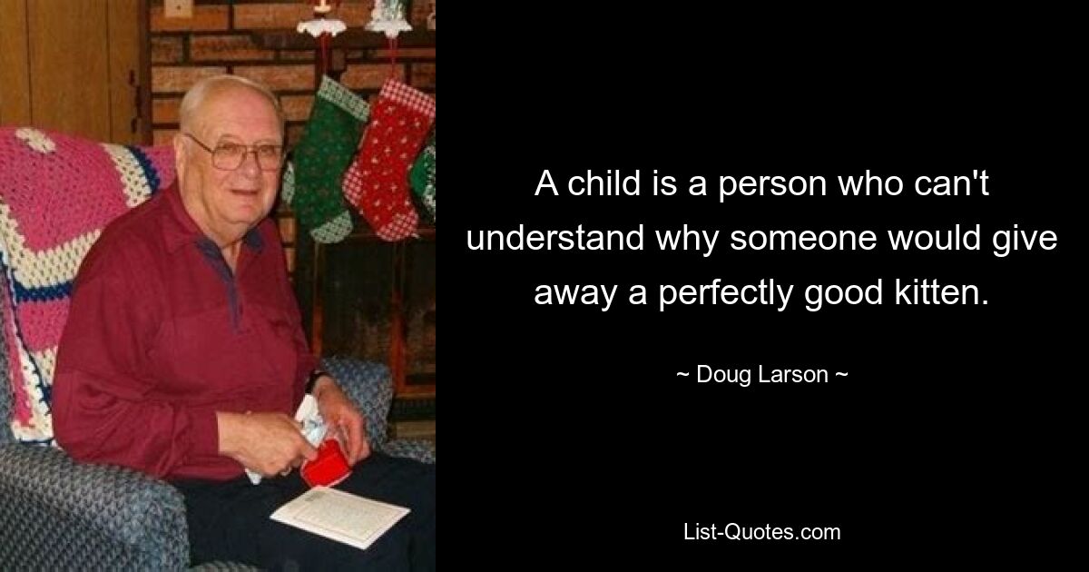 A child is a person who can't understand why someone would give away a perfectly good kitten. — © Doug Larson