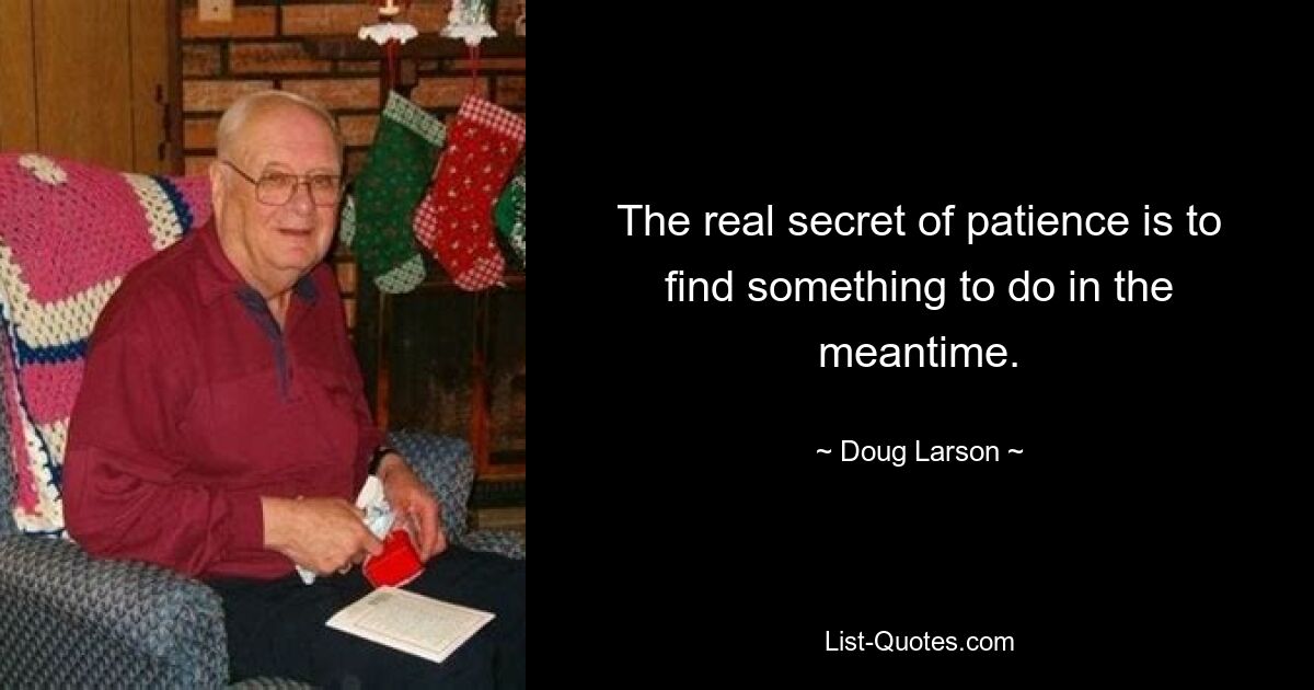 The real secret of patience is to find something to do in the meantime. — © Doug Larson