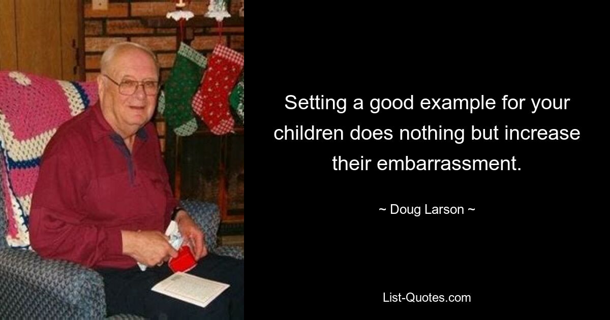 Setting a good example for your children does nothing but increase their embarrassment. — © Doug Larson