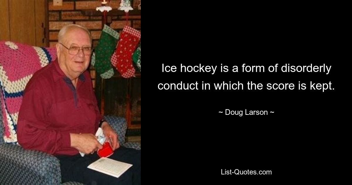 Ice hockey is a form of disorderly conduct in which the score is kept. — © Doug Larson