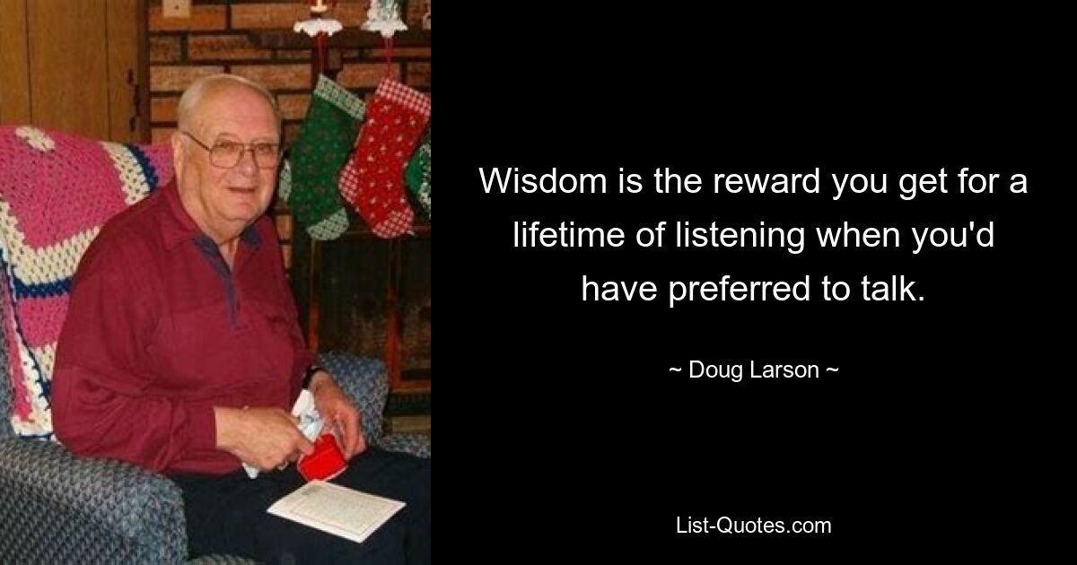 Wisdom is the reward you get for a lifetime of listening when you'd have preferred to talk. — © Doug Larson