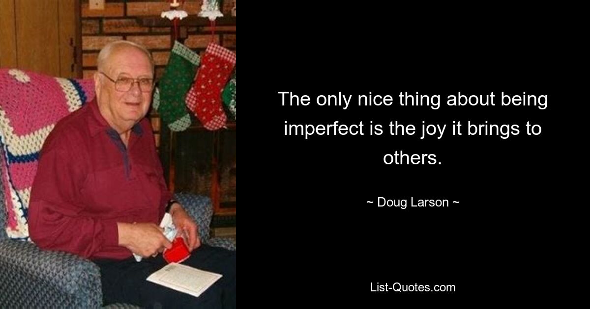 The only nice thing about being imperfect is the joy it brings to others. — © Doug Larson