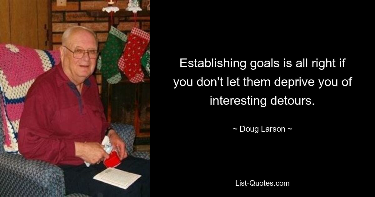 Establishing goals is all right if you don't let them deprive you of interesting detours. — © Doug Larson