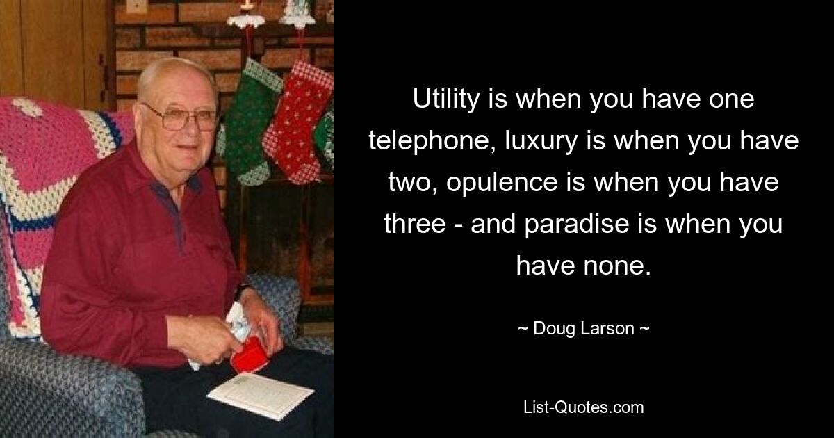 Utility is when you have one telephone, luxury is when you have two, opulence is when you have three - and paradise is when you have none. — © Doug Larson