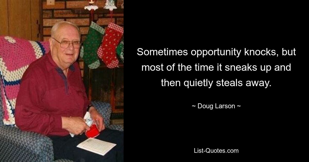 Sometimes opportunity knocks, but most of the time it sneaks up and then quietly steals away. — © Doug Larson