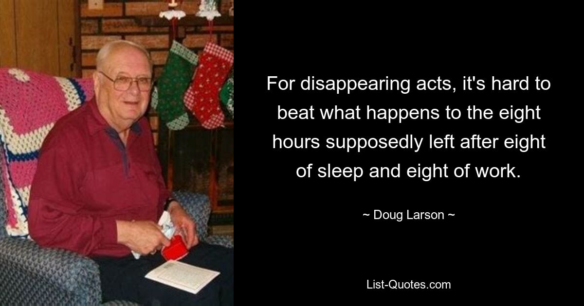 For disappearing acts, it's hard to beat what happens to the eight hours supposedly left after eight of sleep and eight of work. — © Doug Larson