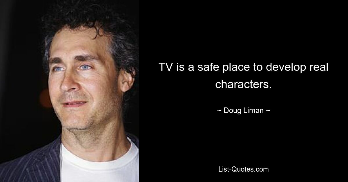 TV is a safe place to develop real characters. — © Doug Liman