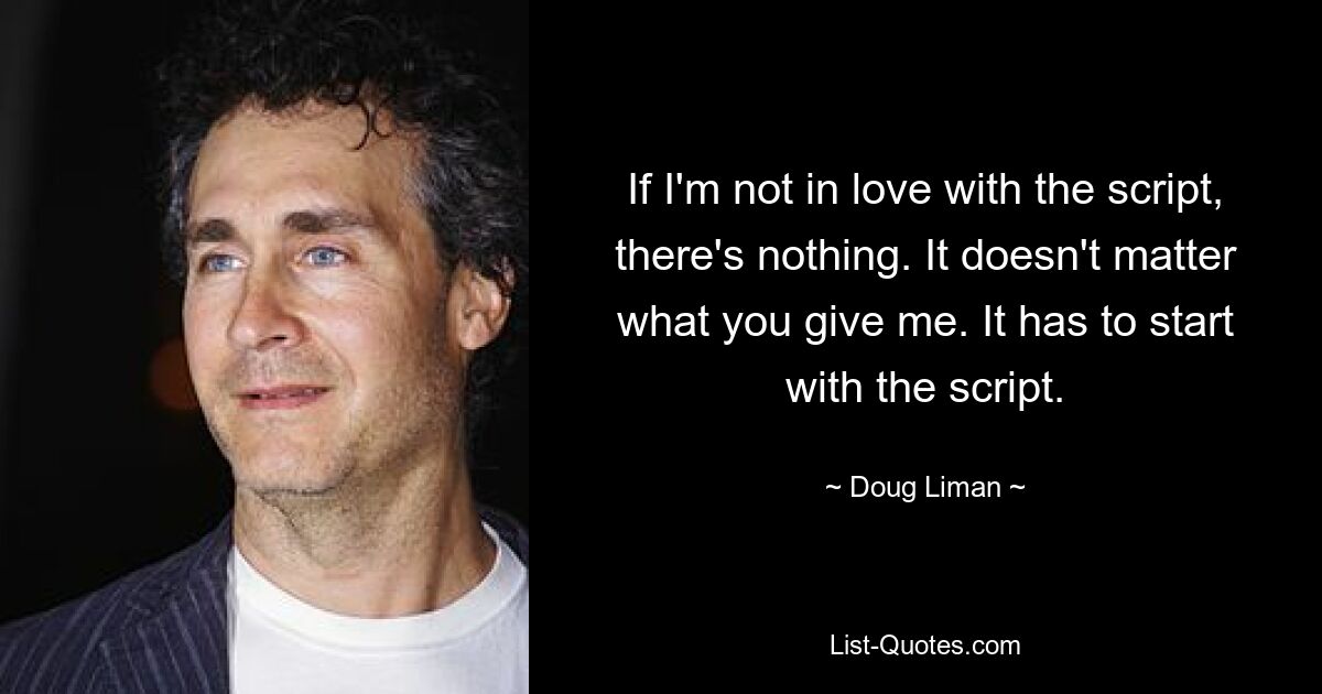 If I'm not in love with the script, there's nothing. It doesn't matter what you give me. It has to start with the script. — © Doug Liman