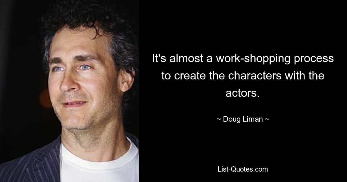 It's almost a work-shopping process to create the characters with the actors. — © Doug Liman