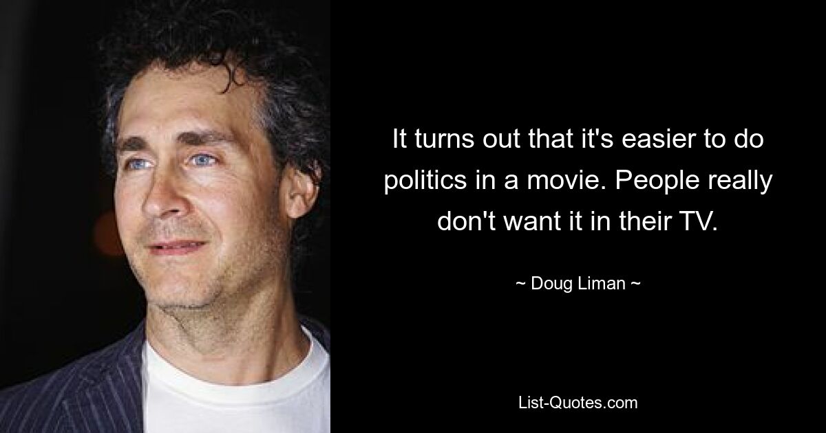 It turns out that it's easier to do politics in a movie. People really don't want it in their TV. — © Doug Liman