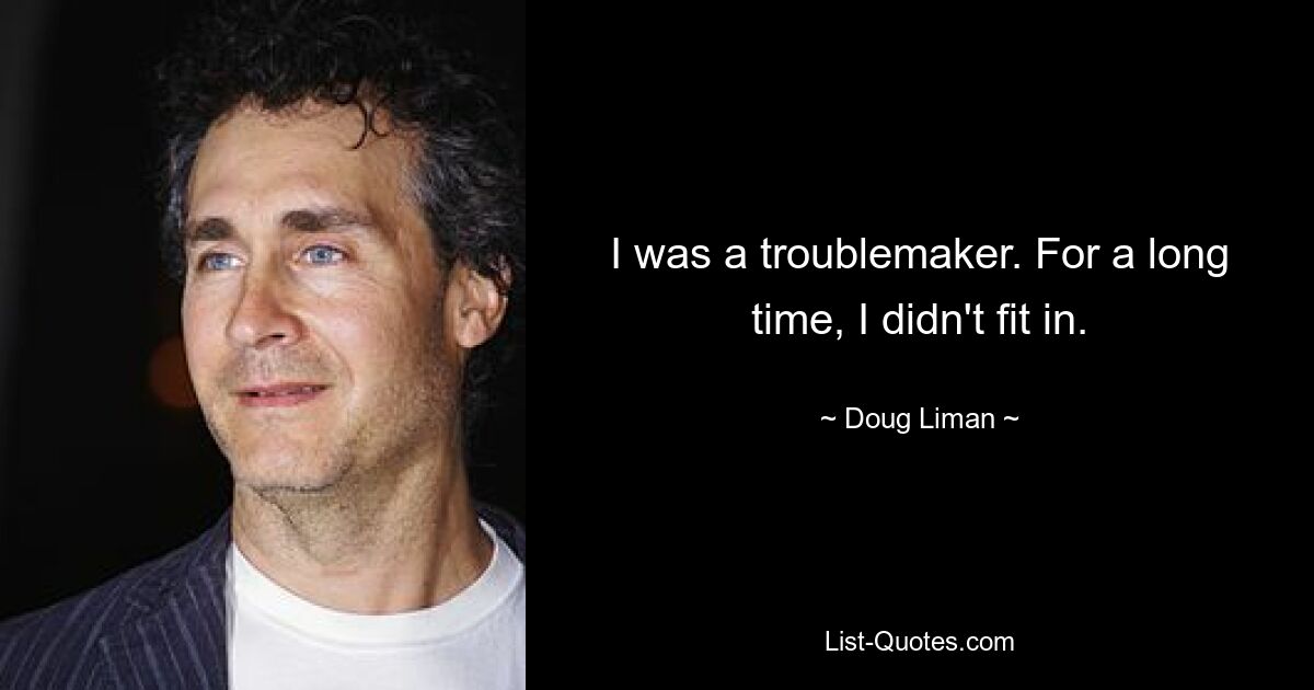 I was a troublemaker. For a long time, I didn't fit in. — © Doug Liman