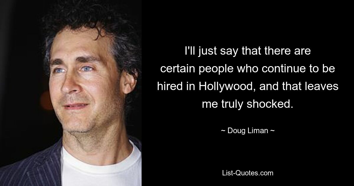 I'll just say that there are certain people who continue to be hired in Hollywood, and that leaves me truly shocked. — © Doug Liman