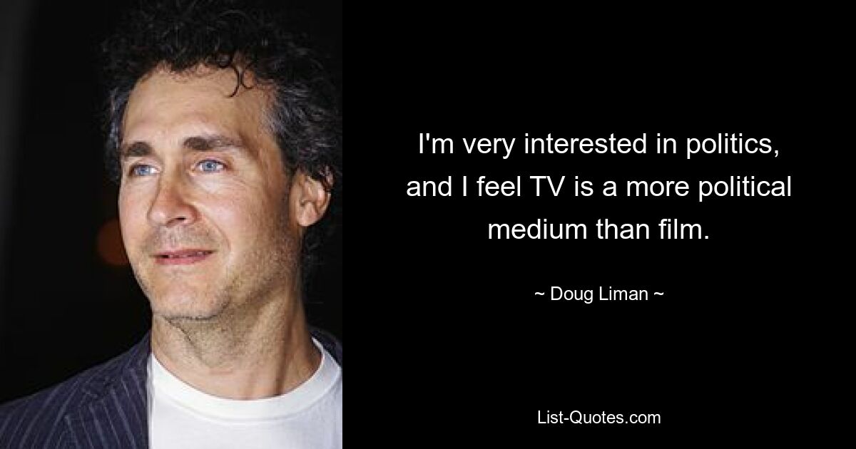 I'm very interested in politics, and I feel TV is a more political medium than film. — © Doug Liman