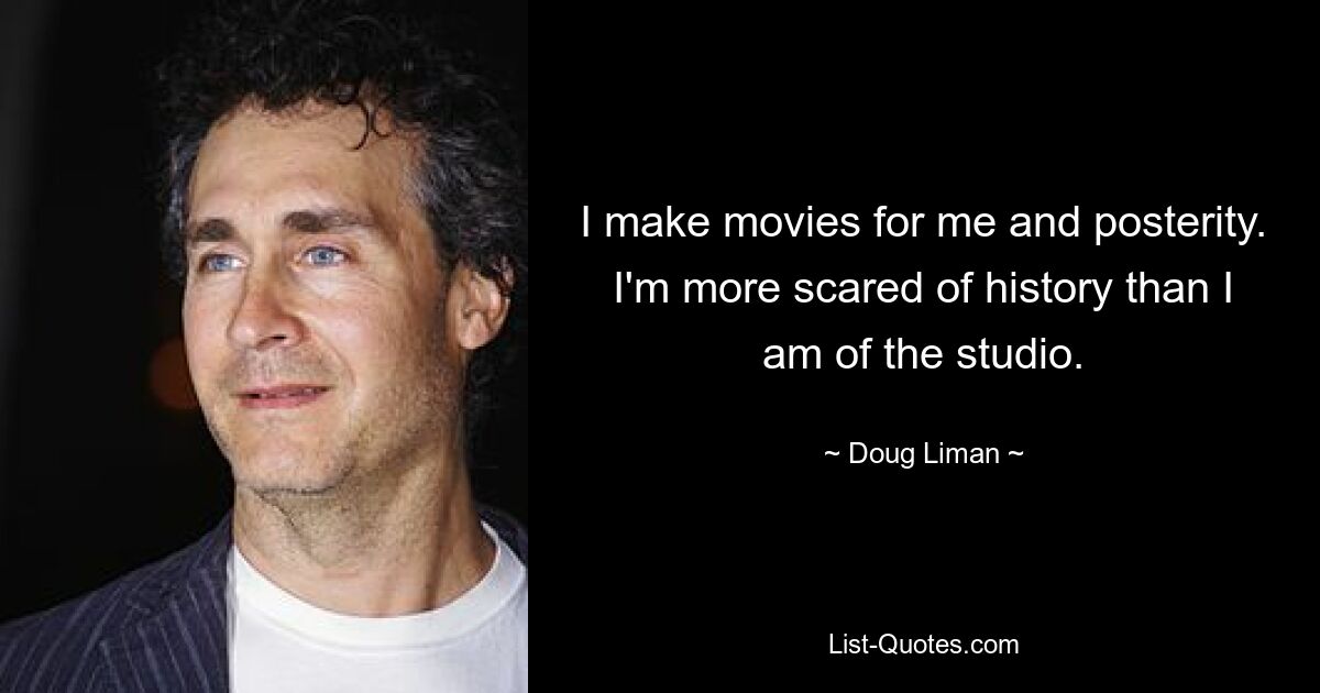 I make movies for me and posterity. I'm more scared of history than I am of the studio. — © Doug Liman