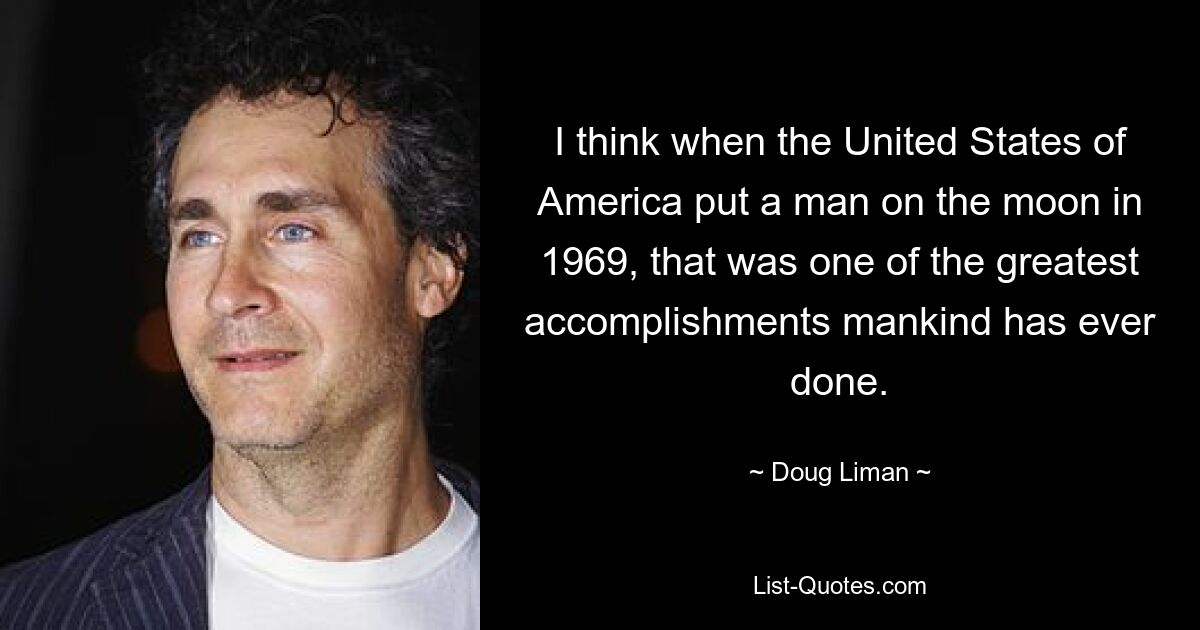 I think when the United States of America put a man on the moon in 1969, that was one of the greatest accomplishments mankind has ever done. — © Doug Liman