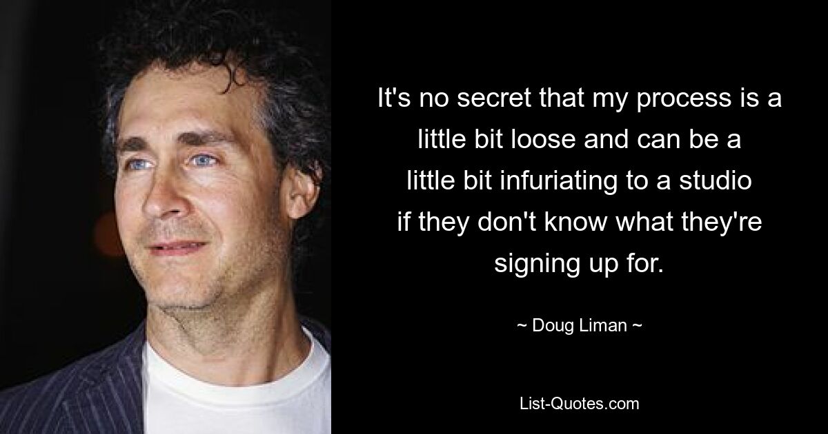 It's no secret that my process is a little bit loose and can be a little bit infuriating to a studio if they don't know what they're signing up for. — © Doug Liman