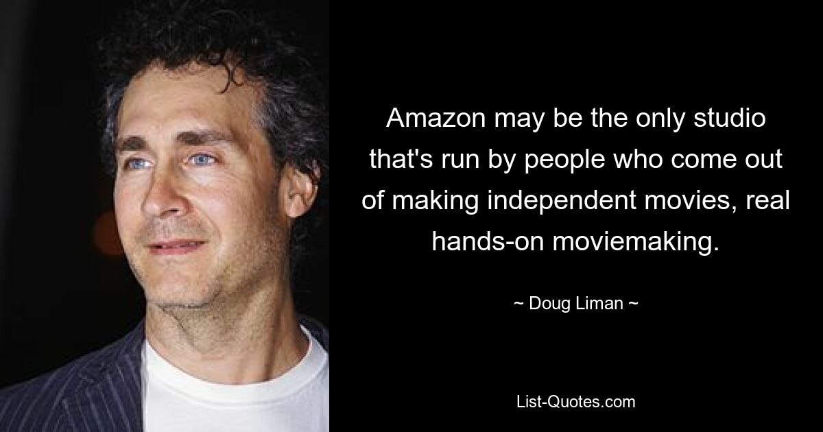 Amazon may be the only studio that's run by people who come out of making independent movies, real hands-on moviemaking. — © Doug Liman