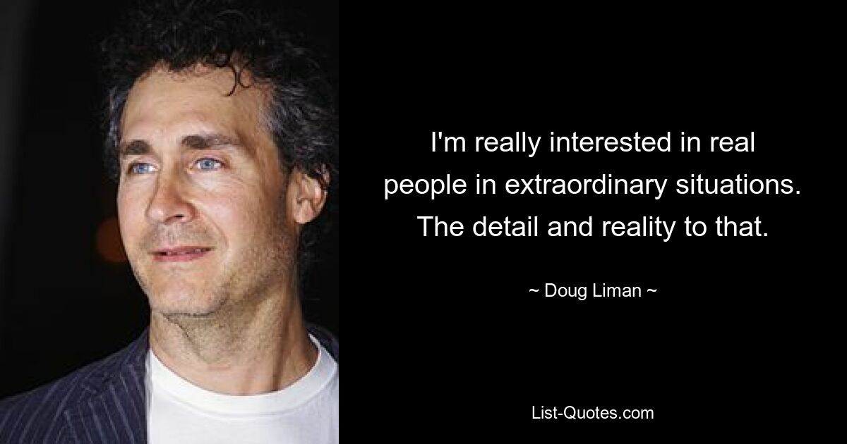 I'm really interested in real people in extraordinary situations. The detail and reality to that. — © Doug Liman