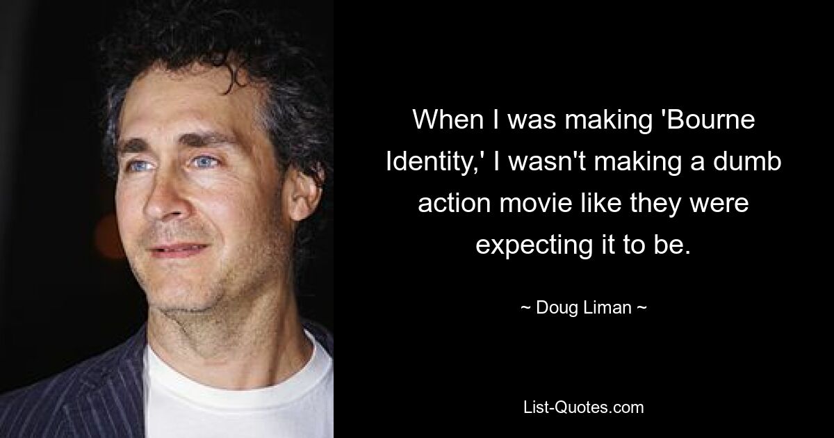 When I was making 'Bourne Identity,' I wasn't making a dumb action movie like they were expecting it to be. — © Doug Liman