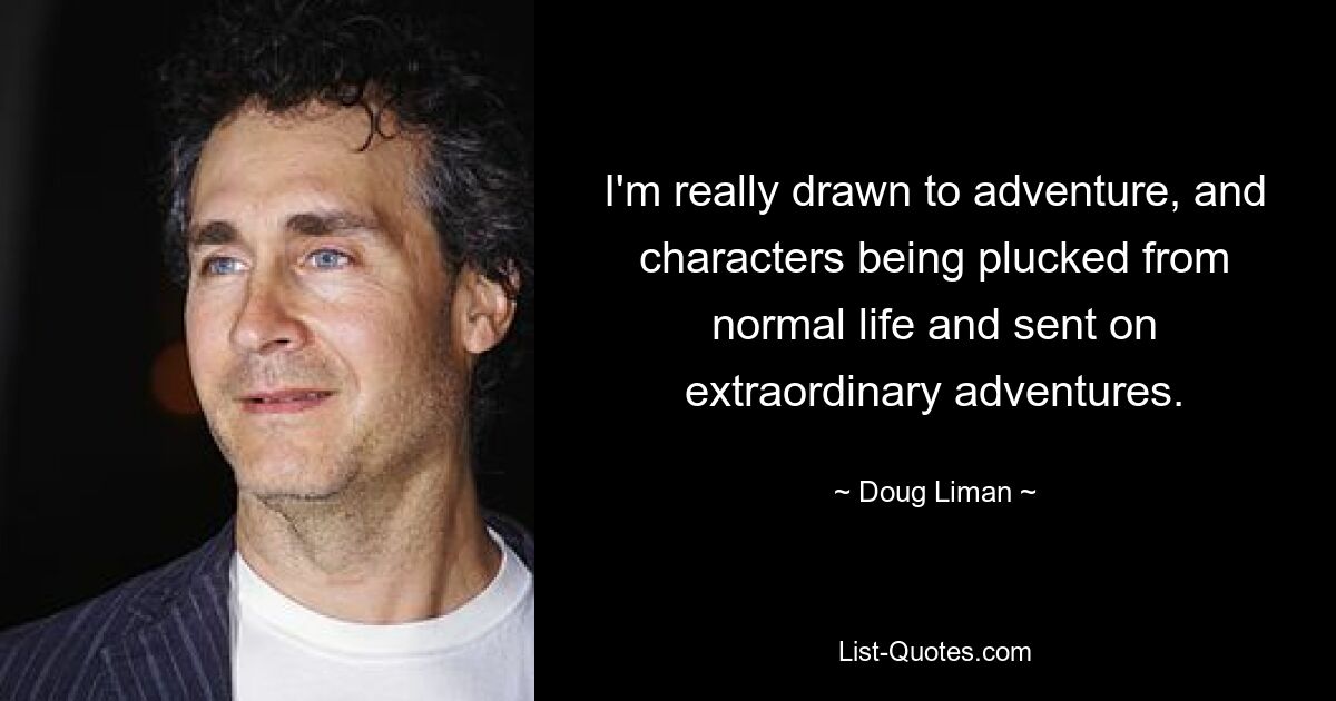 I'm really drawn to adventure, and characters being plucked from normal life and sent on extraordinary adventures. — © Doug Liman